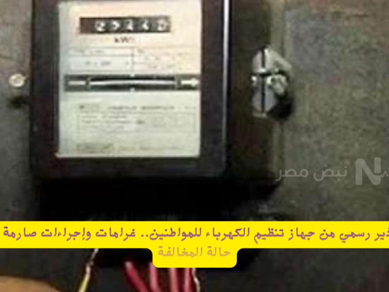 تحذير رسمي من جهاز تنظيم الكهرباء للمواطنين.. غرامات وإجراءات صارمة في حالة المخالفة
